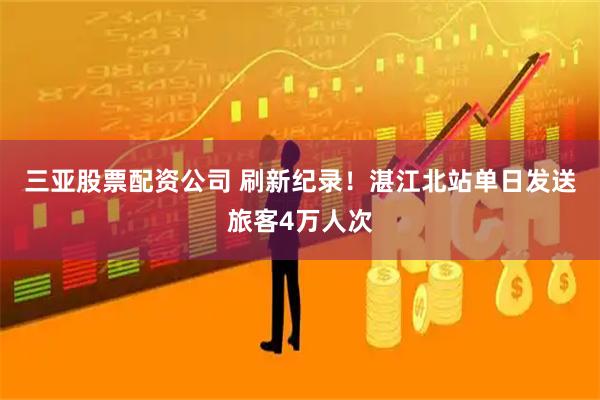 三亚股票配资公司 刷新纪录！湛江北站单日发送旅客4万人次