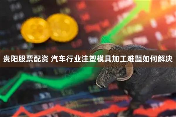 贵阳股票配资 汽车行业注塑模具加工难题如何解决